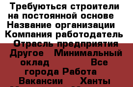 Требуються строители на постоянной основе › Название организации ­ Компания-работодатель › Отрасль предприятия ­ Другое › Минимальный оклад ­ 20 000 - Все города Работа » Вакансии   . Ханты-Мансийский,Мегион г.